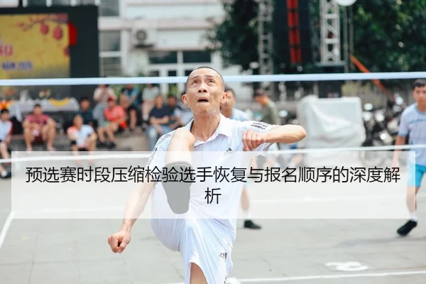 预选赛时段压缩检验选手恢复与报名顺序的深度解析